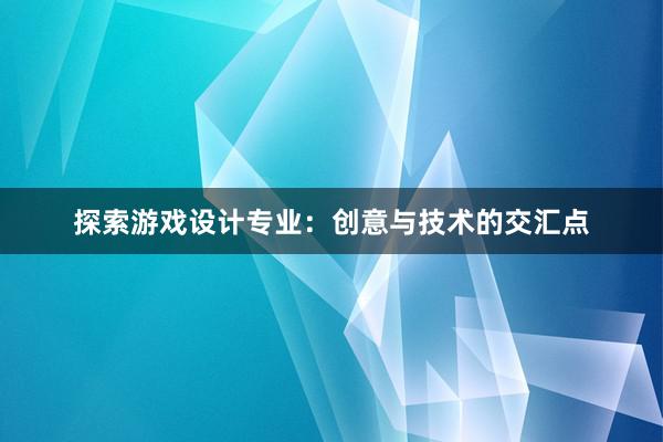 探索游戏设计专业：创意与技术的交汇点